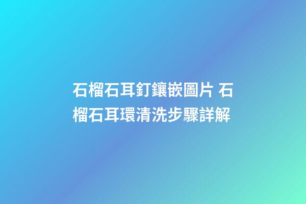 石榴石耳釘鑲嵌圖片 石榴石耳環清洗步驟詳解
